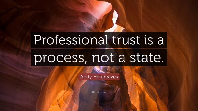 Andy Hargreaves Quote: “Professional trust is a process, not a state.”