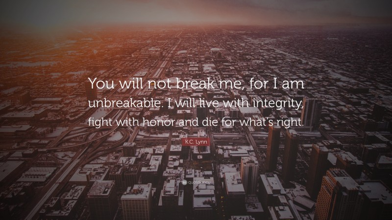 K.C. Lynn Quote: “You will not break me, for I am unbreakable. I will live with integrity, fight with honor and die for what’s right.”