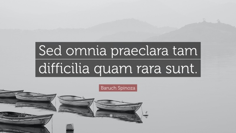 Baruch Spinoza Quote: “Sed omnia praeclara tam difficilia quam rara sunt.”