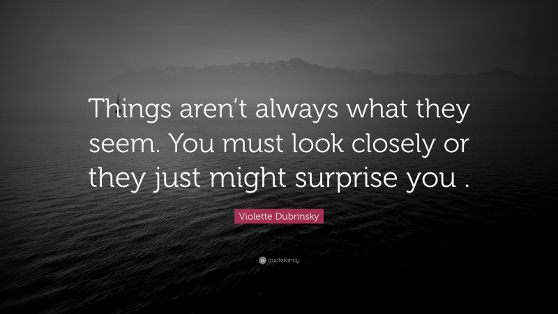 Violette Dubrinsky Quote: “Things aren’t always what they seem. You must look closely or they just might surprise you .”