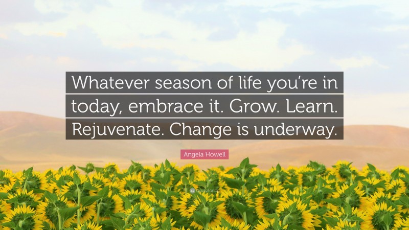 Angela Howell Quote: “Whatever season of life you’re in today, embrace it. Grow. Learn. Rejuvenate. Change is underway.”