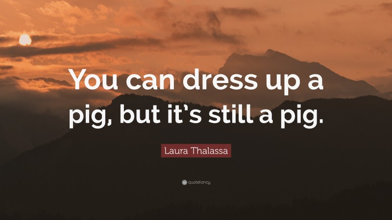 Laura Thalassa Quote: “You can dress up a pig, but it’s still a pig.”