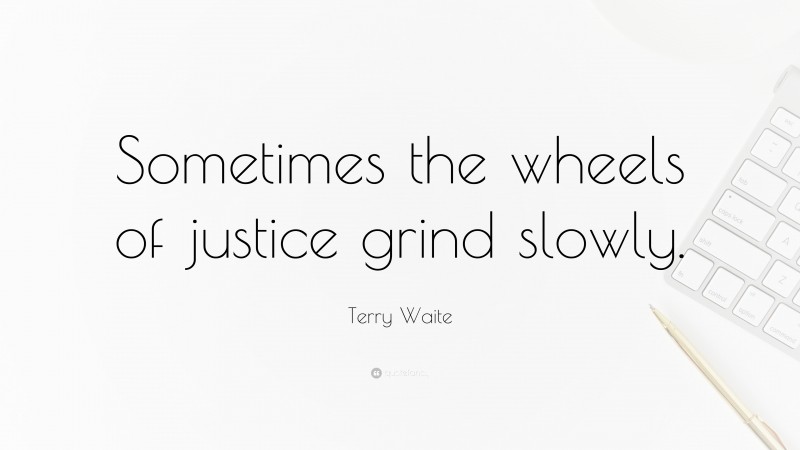 Terry Waite Quote: “Sometimes the wheels of justice grind slowly.”