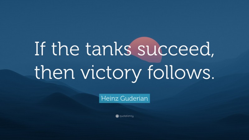 Heinz Guderian Quote: “If the tanks succeed, then victory follows.”