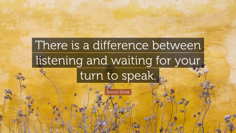 Simon Sinek Quote: “There is a difference between listening and waiting for your turn to speak.”