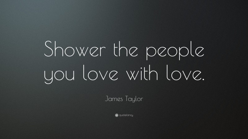 James Taylor Quote: “Shower the people you love with love.”