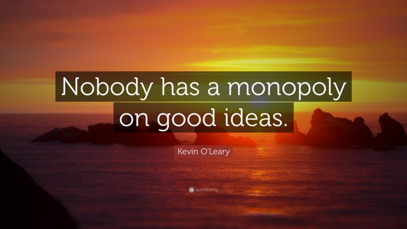 Kevin O'Leary Quote: “Nobody has a monopoly on good ideas.”