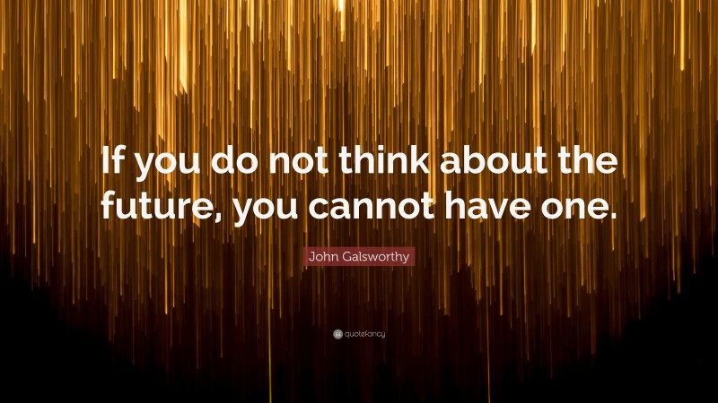John Galsworthy Quote: “If you do not think about the future, you cannot have one.”