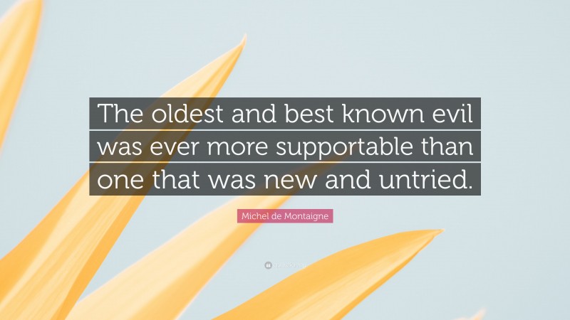 Michel de Montaigne Quote: “The oldest and best known evil was ever more supportable than one that was new and untried.”