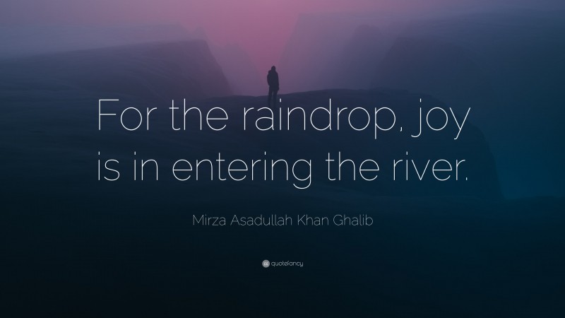 Mirza Asadullah Khan Ghalib Quote: “For the raindrop, joy is in entering the river.”