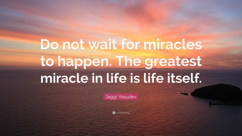 Jaggi Vasudev Quote: “Do not wait for miracles to happen. The greatest miracle in life is life itself.”