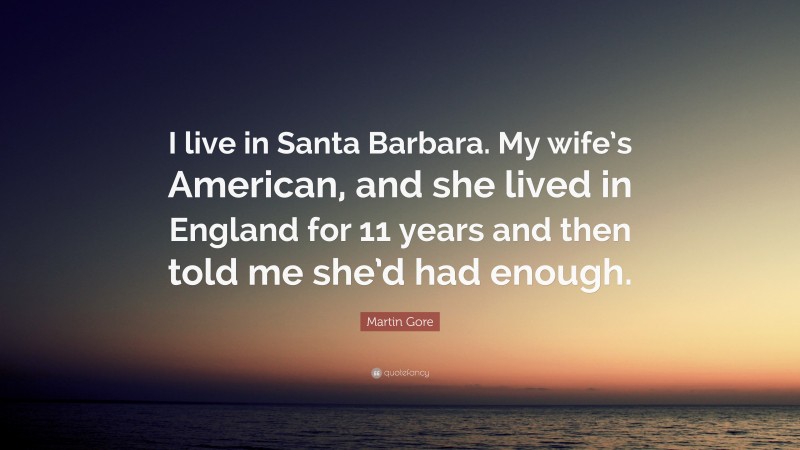 Martin Gore Quote: “I live in Santa Barbara. My wife’s American, and she lived in England for 11 years and then told me she’d had enough.”