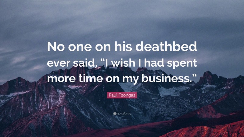 Paul Tsongas Quote: “No one on his deathbed ever said, “I wish I had spent more time on my business.””