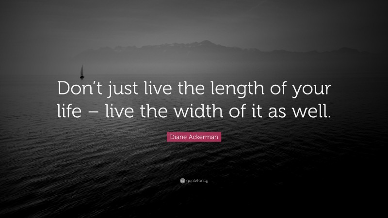Diane Ackerman Quote: “Don’t just live the length of your life – live the width of it as well.”