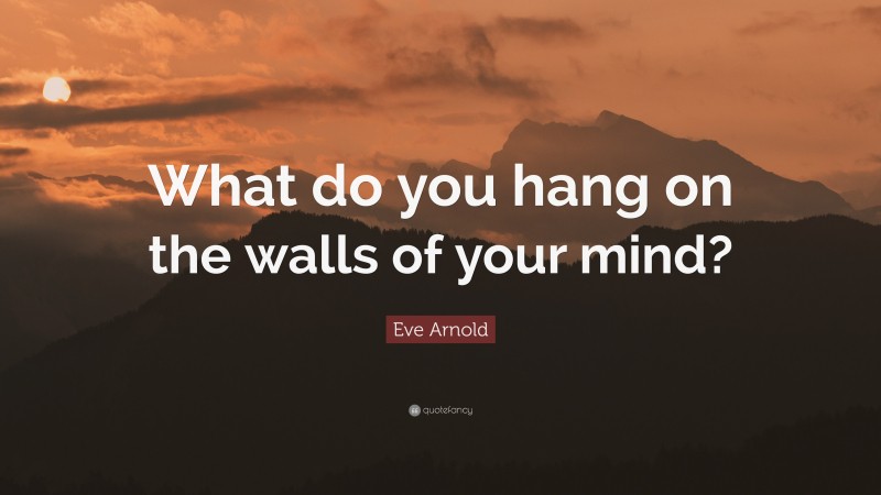 Eve Arnold Quote: “What do you hang on the walls of your mind?”