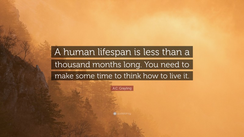 A.C. Grayling Quote: “A human lifespan is less than a thousand months long. You need to make some time to think how to live it.”