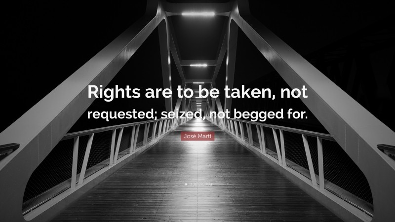José Martí Quote: “Rights are to be taken, not requested; seized, not begged for.”