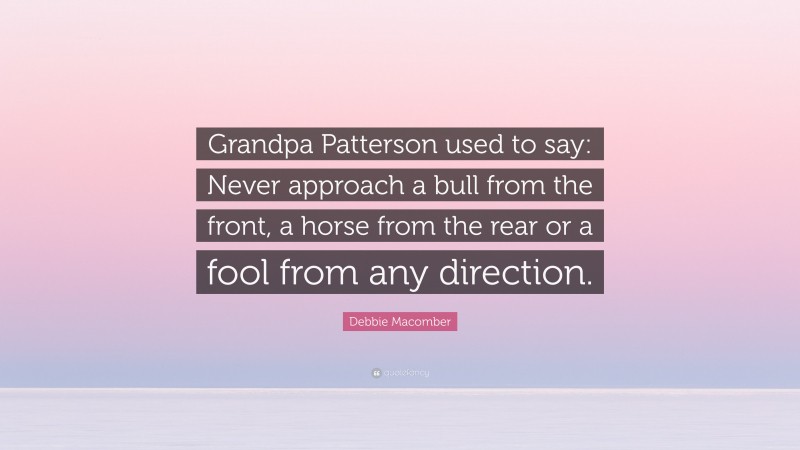 Debbie Macomber Quote: “Grandpa Patterson used to say: Never approach a bull from the front, a horse from the rear or a fool from any direction.”