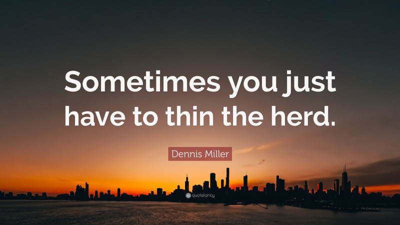 Dennis Miller Quote: “Sometimes you just have to thin the herd.”