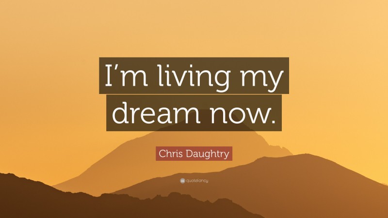 Chris Daughtry Quote: “I’m living my dream now.”