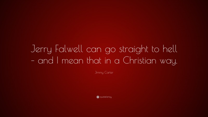 Jimmy Carter Quote: “Jerry Falwell can go straight to hell – and I mean that in a Christian way.”