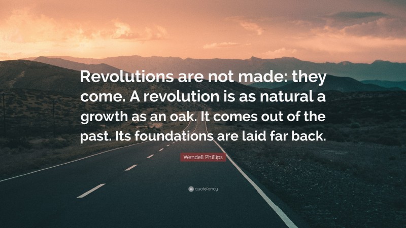 Wendell Phillips Quote: “Revolutions are not made: they come. A revolution is as natural a growth as an oak. It comes out of the past. Its foundations are laid far back.”