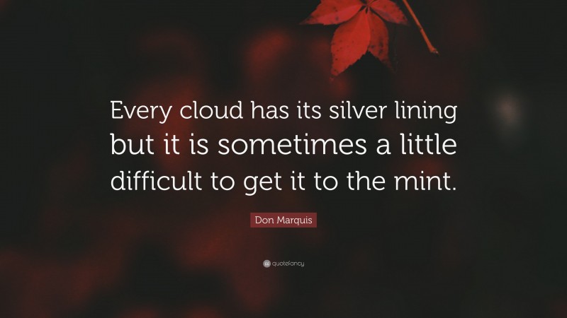 Don Marquis Quote: “Every cloud has its silver lining but it is sometimes a little difficult to get it to the mint.”