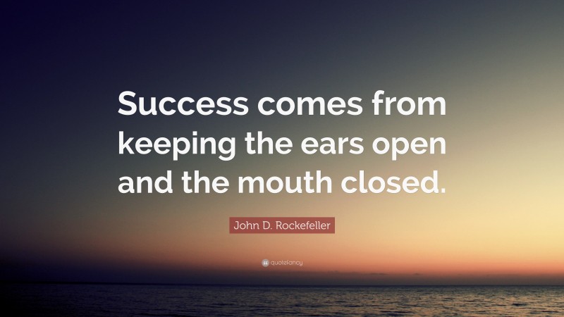 John D. Rockefeller Quote: “Success comes from keeping the ears open and the mouth closed.”