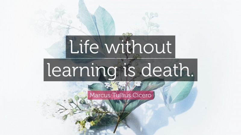 Marcus Tullius Cicero Quote: “Life without learning is death.”