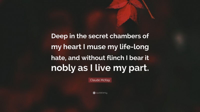 Claude McKay Quote: “Deep in the secret chambers of my heart I muse my life-long hate, and without flinch I bear it nobly as I live my part.”