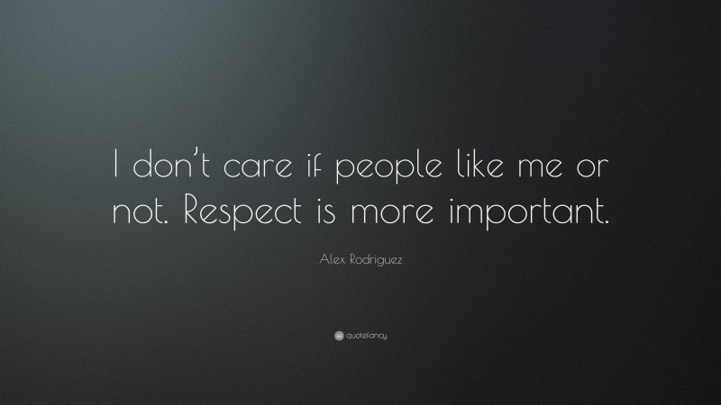 Alex Rodriguez Quote: “I don’t care if people like me or not. Respect is more important.”