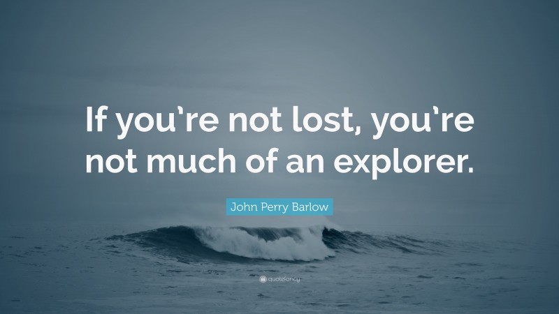John Perry Barlow Quote: “If you’re not lost, you’re not much of an explorer.”