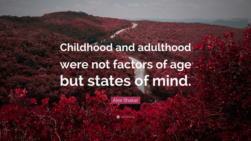 Alex Shakar Quote: “Childhood and adulthood were not factors of age but states of mind.”