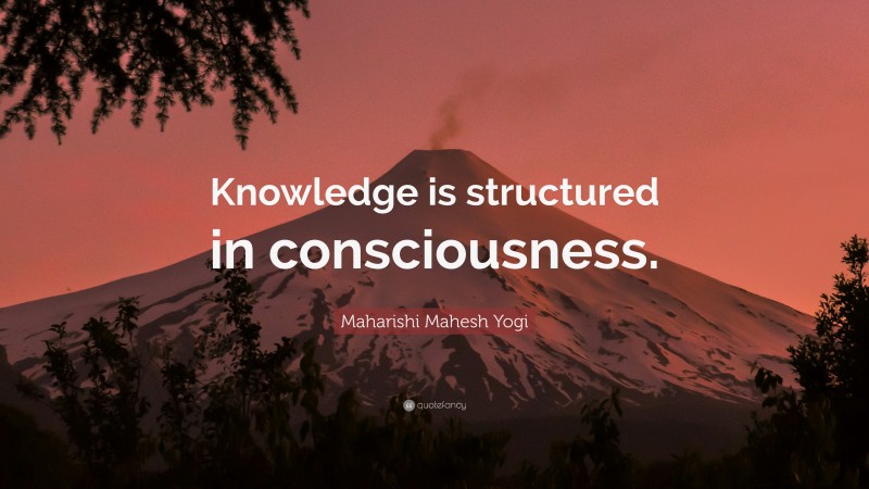 Maharishi Mahesh Yogi Quote: “Knowledge is structured in consciousness.”