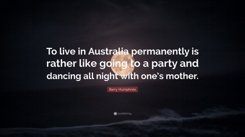 Barry Humphries Quote: “To live in Australia permanently is rather like going to a party and dancing all night with one’s mother.”