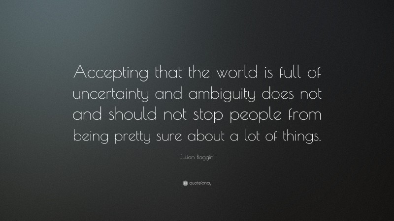 Julian Baggini Quote: “Accepting that the world is full of uncertainty and ambiguity does not and should not stop people from being pretty sure about a lot of things.”