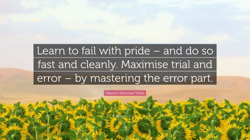 Nassim Nicholas Taleb Quote: “Learn to fail with pride – and do so fast and cleanly. Maximise trial and error – by mastering the error part.”