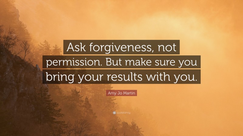 Amy Jo Martin Quote: “Ask forgiveness, not permission. But make sure you bring your results with you.”