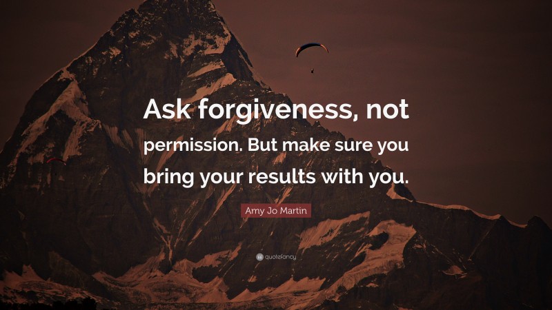 Amy Jo Martin Quote: “Ask forgiveness, not permission. But make sure you bring your results with you.”