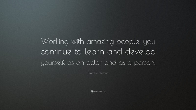 Josh Hutcherson Quote: “Working with amazing people, you continue to learn and develop yourself, as an actor and as a person.”