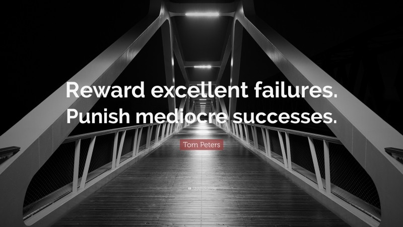 Tom Peters Quote: “Reward excellent failures. Punish mediocre successes.”