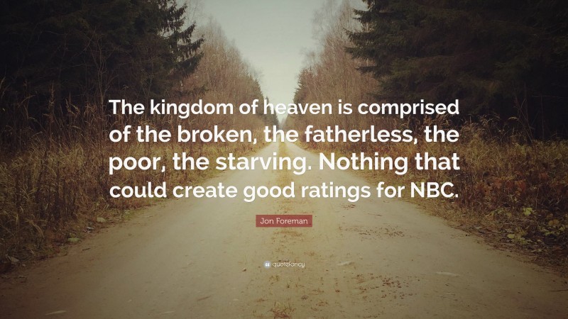 Jon Foreman Quote: “The kingdom of heaven is comprised of the broken, the fatherless, the poor, the starving. Nothing that could create good ratings for NBC.”