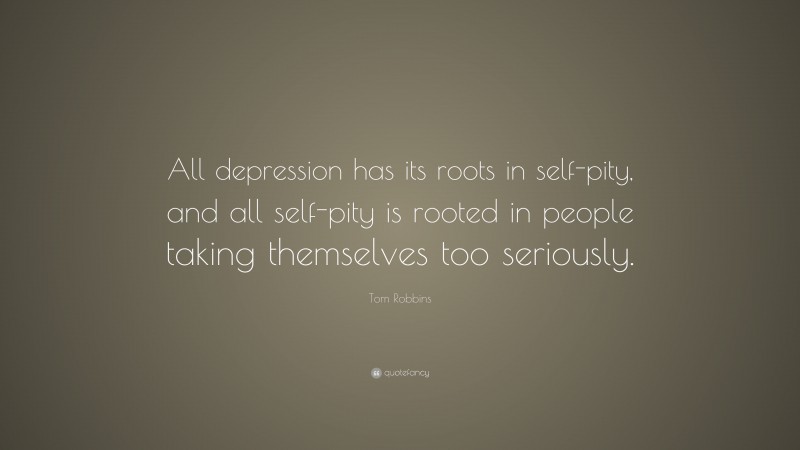 Tom Robbins Quote: “All depression has its roots in self-pity, and all self-pity is rooted in people taking themselves too seriously.”