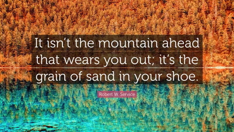 Robert W. Service Quote: “It isn’t the mountain ahead that wears you out; it’s the grain of sand in your shoe.”