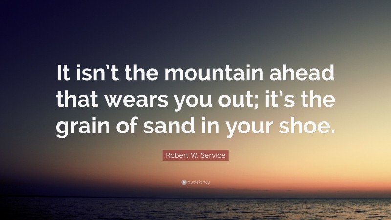 Robert W. Service Quote: “It isn’t the mountain ahead that wears you out; it’s the grain of sand in your shoe.”