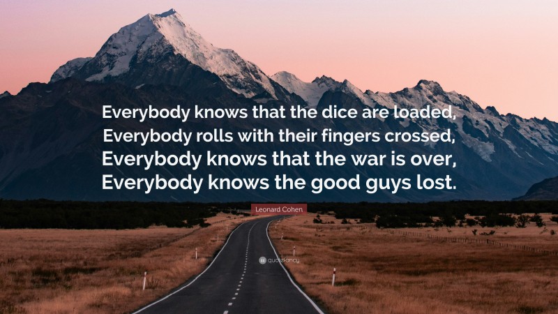 Leonard Cohen Quote: “Everybody knows that the dice are loaded, Everybody rolls with their fingers crossed, Everybody knows that the war is over, Everybody knows the good guys lost.”