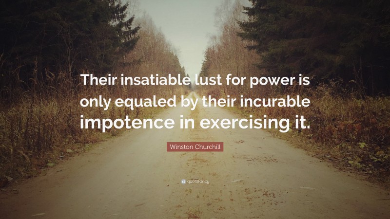 Winston Churchill Quote: “Their insatiable lust for power is only equaled by their incurable impotence in exercising it.”