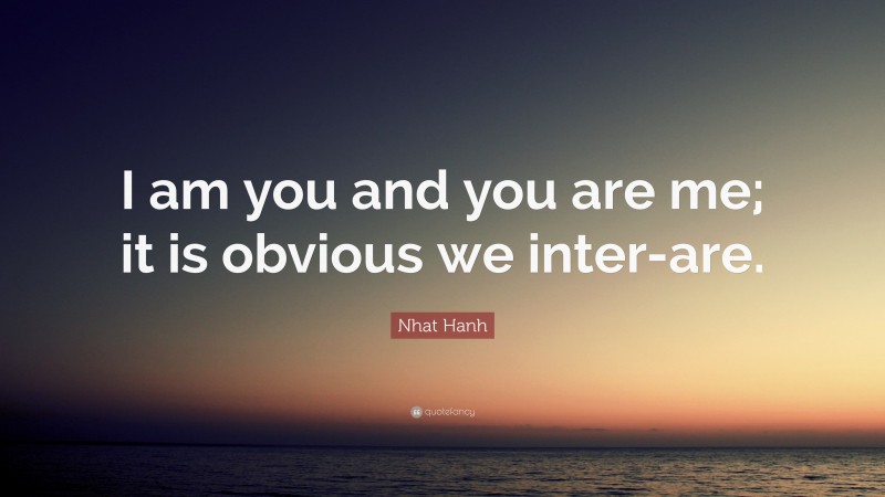 Nhat Hanh Quote: “I am you and you are me; it is obvious we inter-are.”