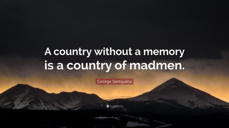 George Santayana Quote: “A country without a memory is a country of madmen.”