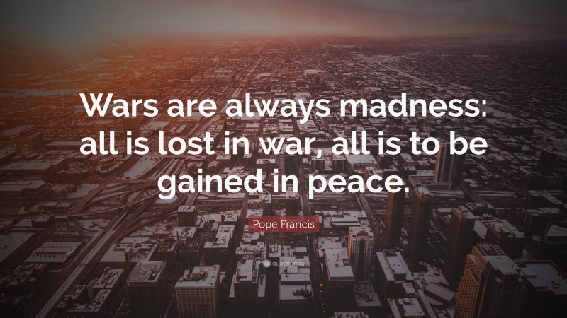 Pope Francis Quote: “Wars are always madness: all is lost in war, all is to be gained in peace.”